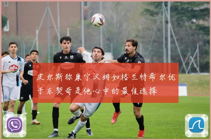 皮尔斯称康宁汉姆如格兰特希尔优于东契奇是他心中的最佳选择
