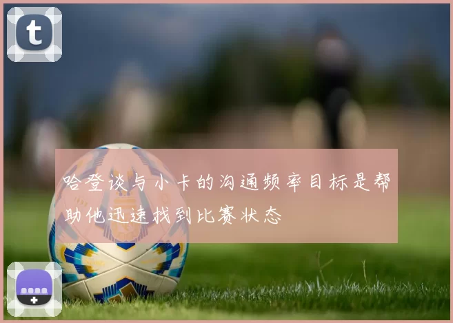 哈登谈与小卡的沟通频率目标是帮助他迅速找到比赛状态
