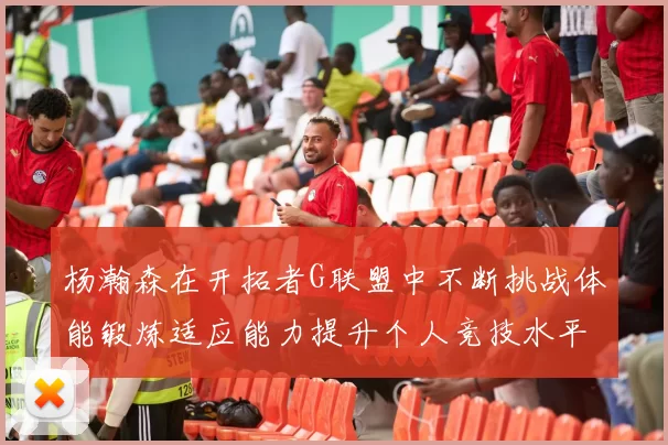 杨瀚森在开拓者G联盟中不断挑战体能锻炼适应能力提升个人竞技水平