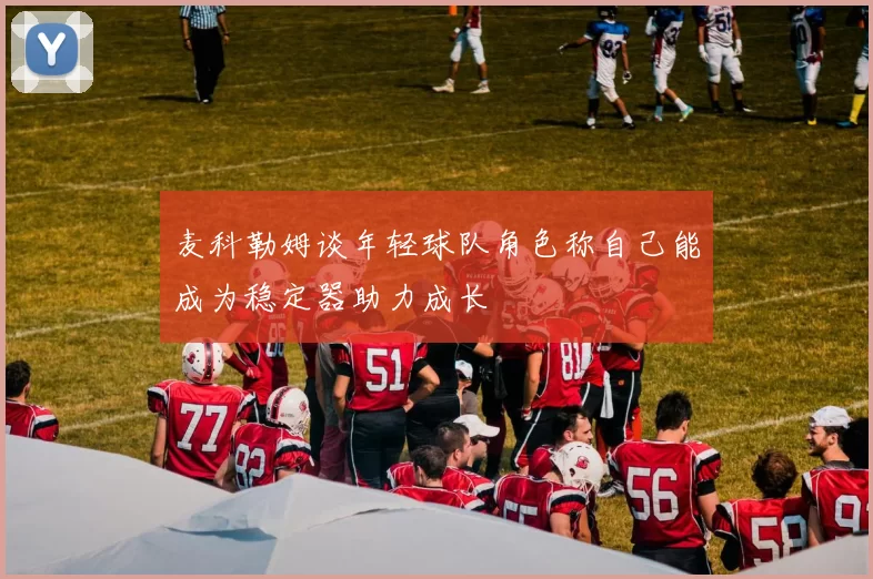 麦科勒姆谈年轻球队角色称自己能成为稳定器助力成长
