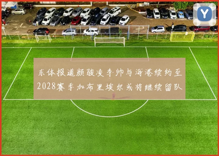 东体报道颜骏凌李帅与海港续约至2028赛季加布里埃尔或将继续留队