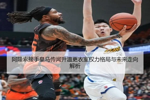 阿隆索接手皇马传闻升温更衣室权力格局与未来走向解析